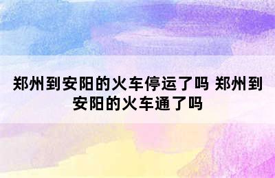 郑州到安阳的火车停运了吗 郑州到安阳的火车通了吗